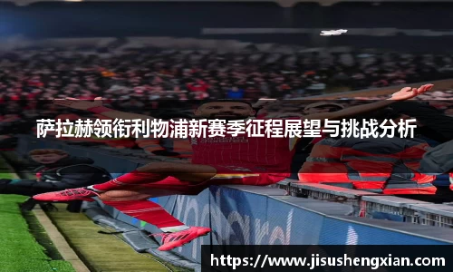 萨拉赫领衔利物浦新赛季征程展望与挑战分析