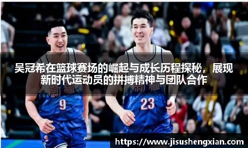 吴冠希在篮球赛场的崛起与成长历程探秘，展现新时代运动员的拼搏精神与团队合作