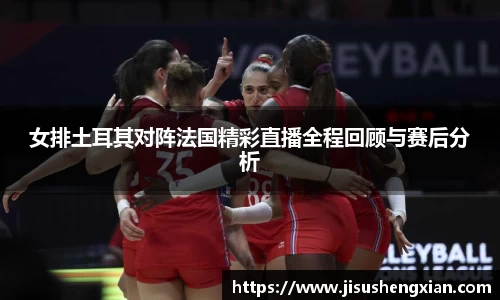 女排土耳其对阵法国精彩直播全程回顾与赛后分析