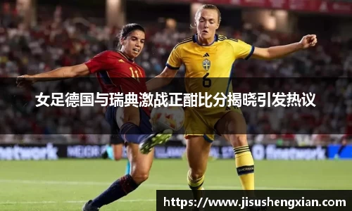女足德国与瑞典激战正酣比分揭晓引发热议